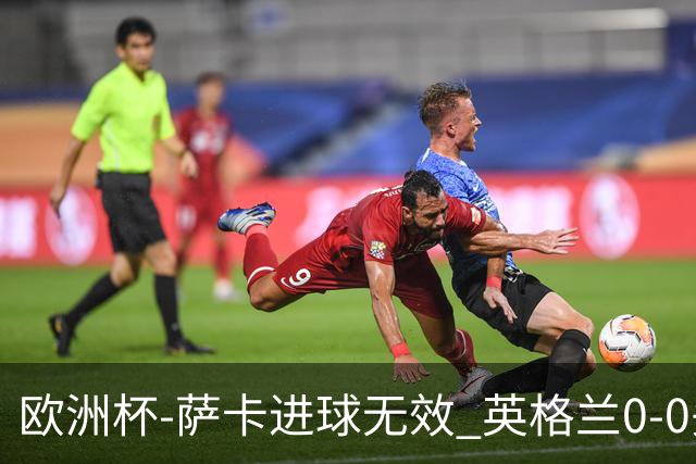 欧洲杯-萨卡进球无效 英格兰0-0头名出线